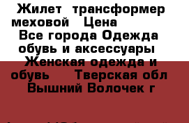 Жилет- трансформер меховой › Цена ­ 15 900 - Все города Одежда, обувь и аксессуары » Женская одежда и обувь   . Тверская обл.,Вышний Волочек г.